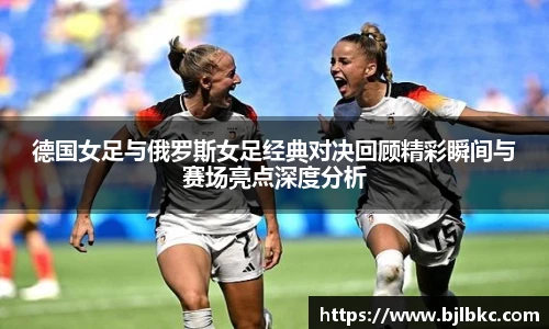 XcSport体育德国女足与俄罗斯女足经典对决回顾精彩瞬间与赛场亮点深度分析