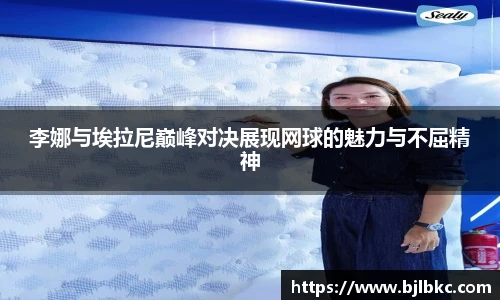 XcSport体育李娜与埃拉尼巅峰对决展现网球的魅力与不屈精神
