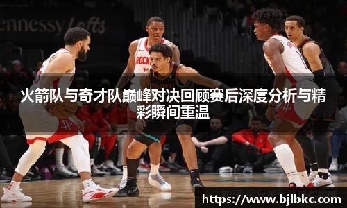 XcSport体育火箭队与奇才队巅峰对决回顾赛后深度分析与精彩瞬间重温
